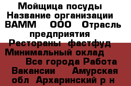 Мойщица посуды › Название организации ­ ВАММ  , ООО › Отрасль предприятия ­ Рестораны, фастфуд › Минимальный оклад ­ 15 000 - Все города Работа » Вакансии   . Амурская обл.,Архаринский р-н